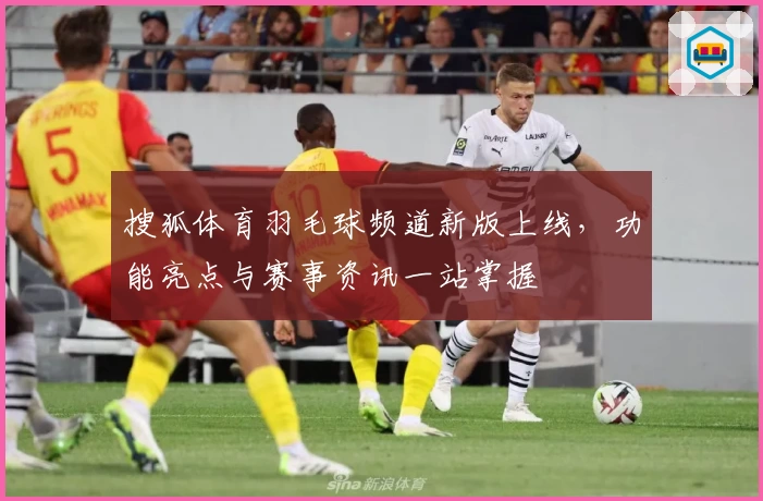 搜狐体育羽毛球频道新版上线，功能亮点与赛事资讯一站掌握