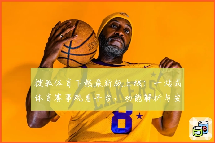 搜狐体育下载最新版上线：一站式体育赛事观看平台，功能解析与安装教程全指南