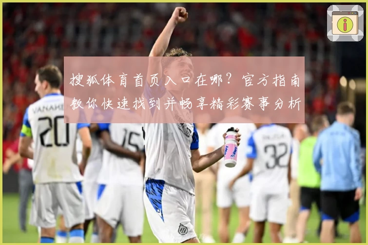 搜狐体育首页入口在哪？官方指南教你快速找到并畅享精彩赛事分析