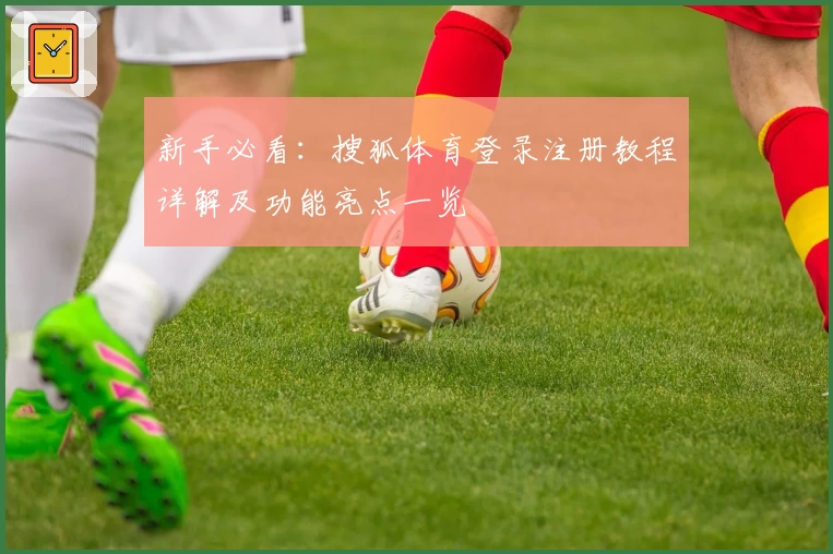 新手必看：搜狐体育登录注册教程详解及功能亮点一览