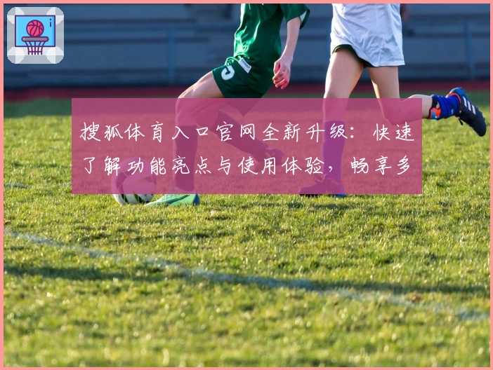 搜狐体育入口官网全新升级：快速了解功能亮点与使用体验，畅享多元化赛事资讯
