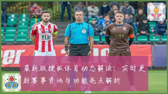 最新版搜狐体育动态解读:实时更新赛事资讯与功能亮点解析