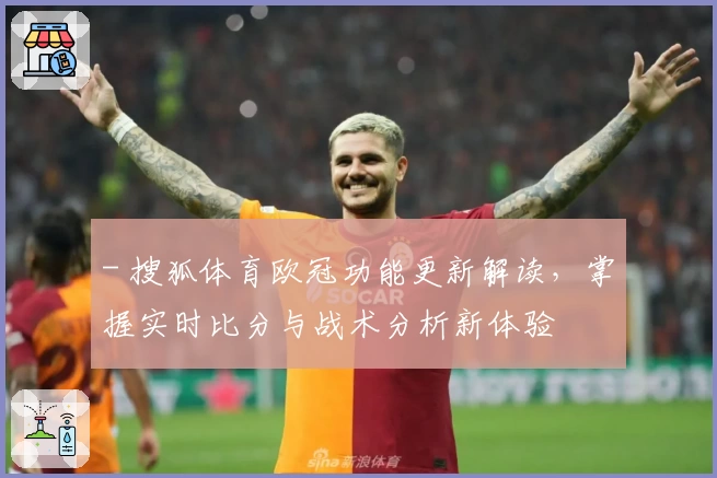 - 搜狐体育欧冠功能更新解读，掌握实时比分与战术分析新体验