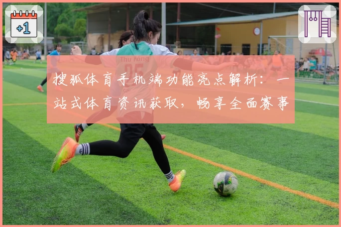 搜狐体育手机端功能亮点解析：一站式体育资讯获取，畅享全面赛事追踪新体验