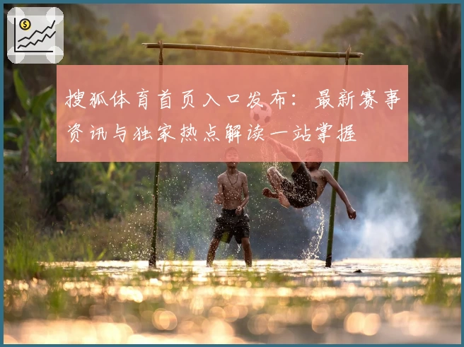搜狐体育首页入口发布：最新赛事资讯与独家热点解读一站掌握