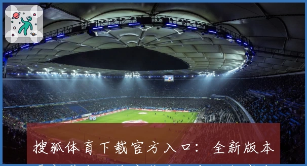 搜狐体育下载官方入口：全新版本更新带来便捷安装方法与功能亮点解析