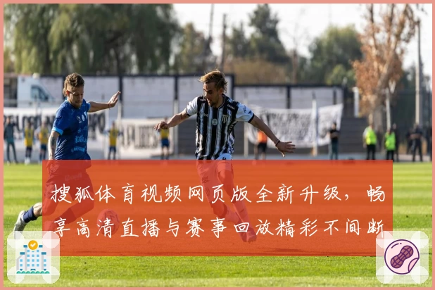 搜狐体育视频网页版全新升级，畅享高清直播与赛事回放精彩不间断