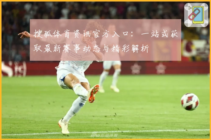 搜狐体育资讯官方入口：一站式获取最新赛事动态与精彩解析