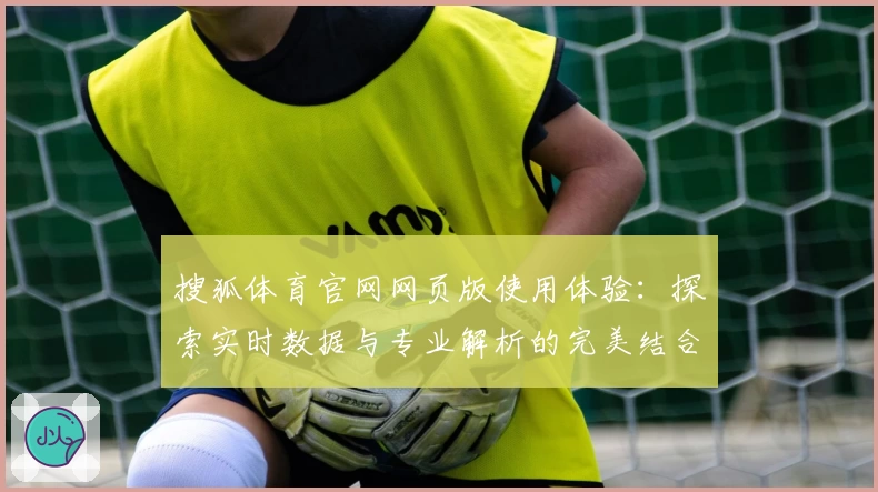 搜狐体育官网网页版使用体验:探索实时数据与专业解析的完美结合