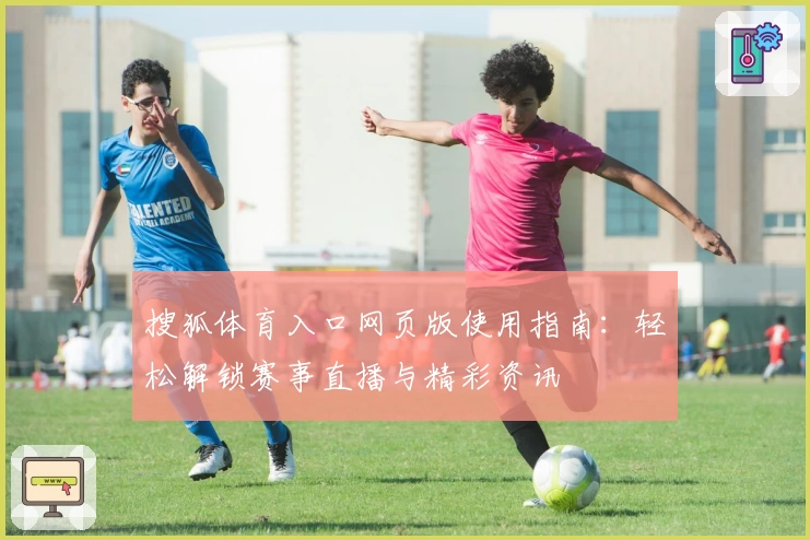 搜狐体育入口网页版使用指南：轻松解锁赛事直播与精彩资讯
