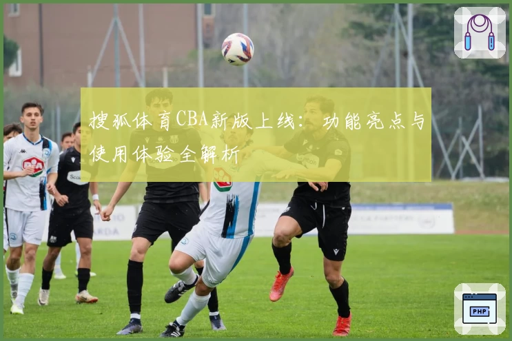 搜狐体育CBA新版上线：功能亮点与使用体验全解析