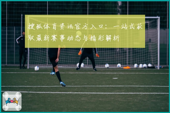 搜狐体育资讯官方入口：一站式获取最新赛事动态与精彩解析