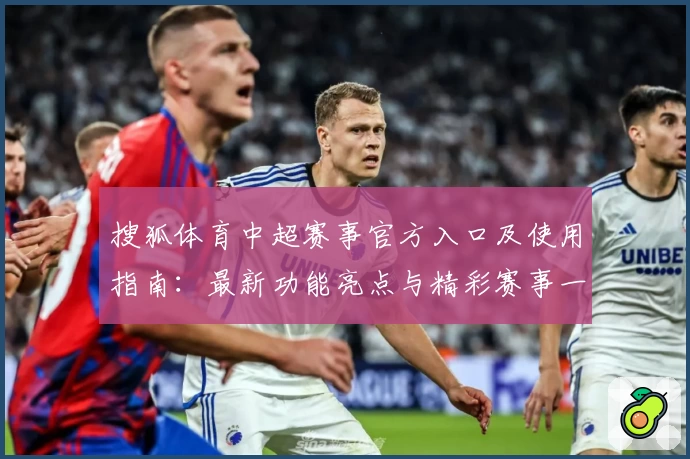 搜狐体育中超赛事官方入口及使用指南：最新功能亮点与精彩赛事一览