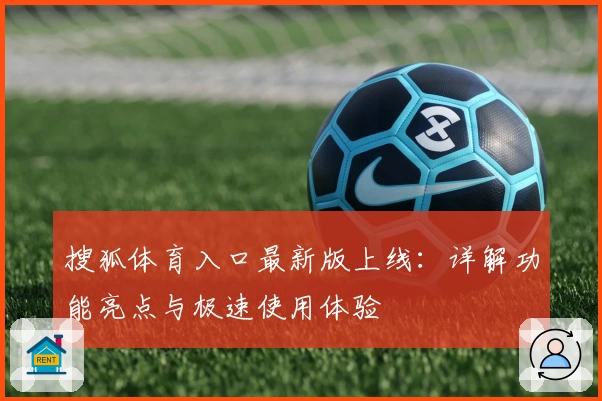 搜狐体育入口最新版上线：详解功能亮点与极速使用体验