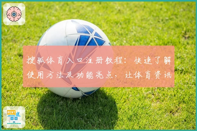 搜狐体育入口注册教程：快速了解使用方法及功能亮点，让体育资讯一触即达