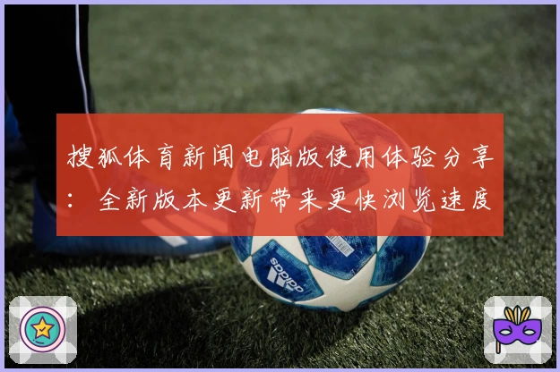 搜狐体育新闻电脑版使用体验分享：全新版本更新带来更快浏览速度与独家资讯