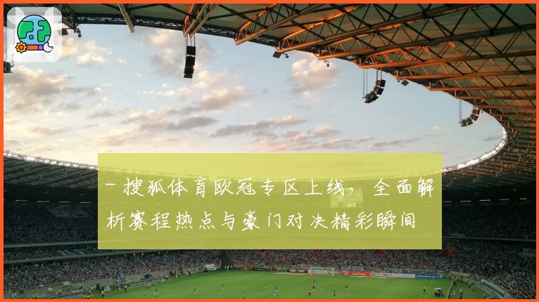 - 搜狐体育欧冠专区上线，全面解析赛程热点与豪门对决精彩瞬间
