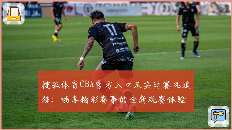 搜狐体育CBA官方入口及实时赛况追踪：畅享精彩赛事的全新观赛体验