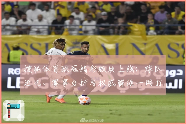 搜狐体育欧冠精彩版块上线：球队近况、赛事分析与权威解读一网打尽