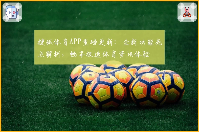 搜狐体育APP重磅更新：全新功能亮点解析，畅享极速体育资讯体验