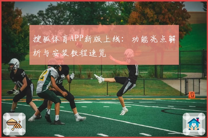 搜狐体育APP新版上线：功能亮点解析与安装教程速览