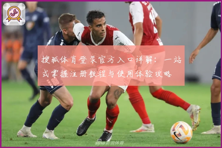 搜狐体育登录官方入口详解:一站式掌握注册教程与使用体验攻略
