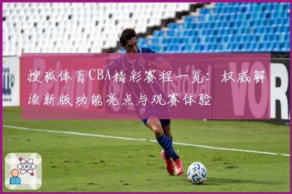 搜狐体育CBA精彩赛程一览：权威解读新版功能亮点与观赛体验