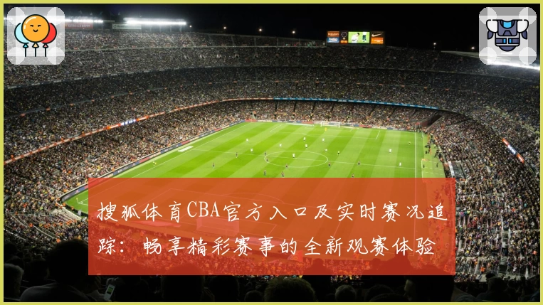 搜狐体育CBA官方入口及实时赛况追踪：畅享精彩赛事的全新观赛体验