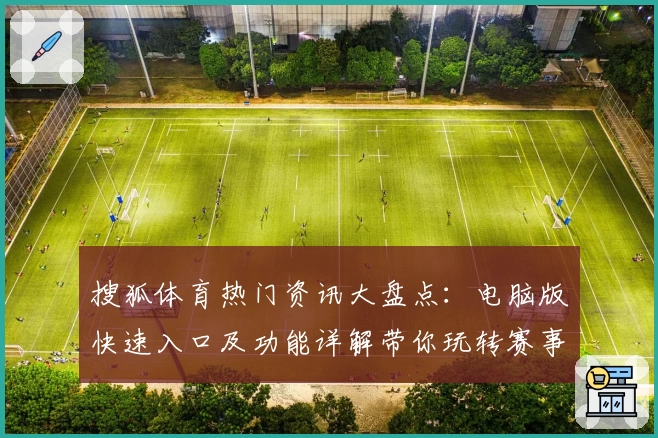 搜狐体育热门资讯大盘点：电脑版快速入口及功能详解带你玩转赛事新体验