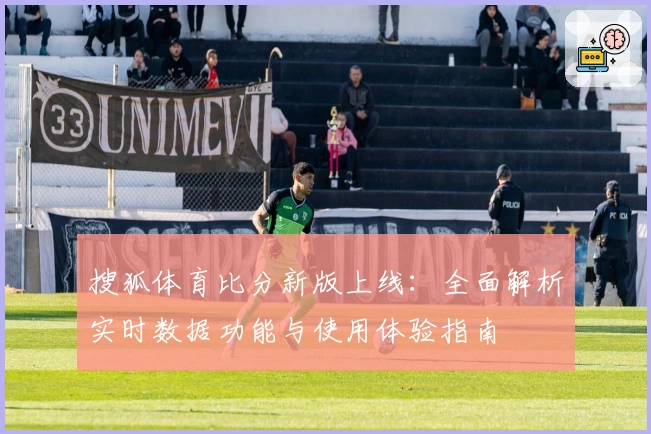 搜狐体育比分新版上线:全面解析实时数据功能与使用体验指南