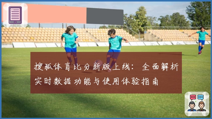 搜狐体育比分新版上线:全面解析实时数据功能与使用体验指南