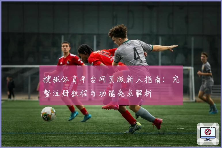搜狐体育平台网页版新人指南：完整注册教程与功能亮点解析