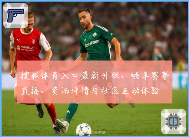 搜狐体育入口最新升级，畅享赛事直播、资讯详情与社区互动体验