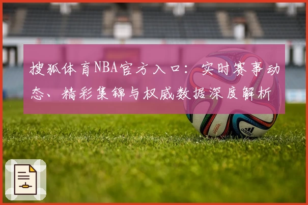 搜狐体育NBA官方入口：实时赛事动态、精彩集锦与权威数据深度解析