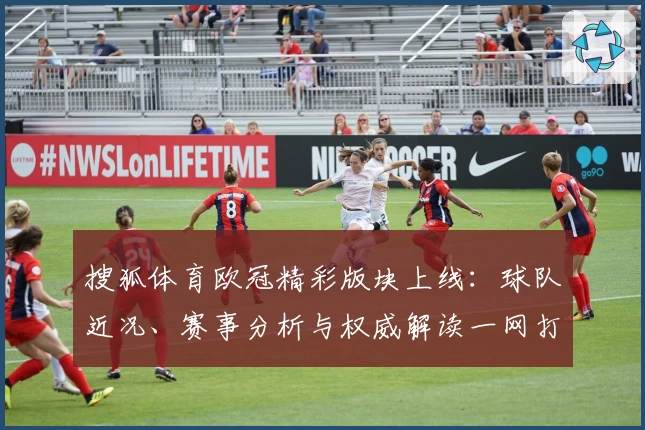 搜狐体育欧冠精彩版块上线：球队近况、赛事分析与权威解读一网打尽