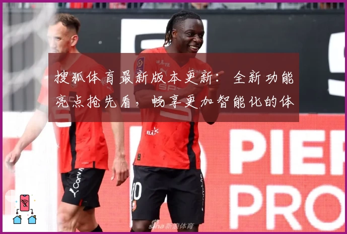 搜狐体育最新版本更新：全新功能亮点抢先看，畅享更加智能化的体育资讯新体验