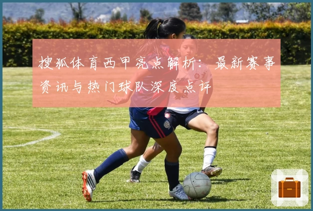 搜狐体育西甲亮点解析：最新赛事资讯与热门球队深度点评