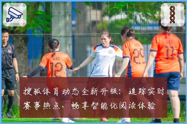 搜狐体育动态全新升级：追踪实时赛事热点，畅享智能化阅读体验