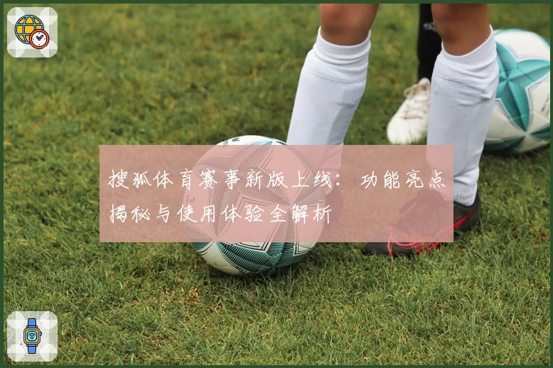 搜狐体育赛事新版上线：功能亮点揭秘与使用体验全解析
