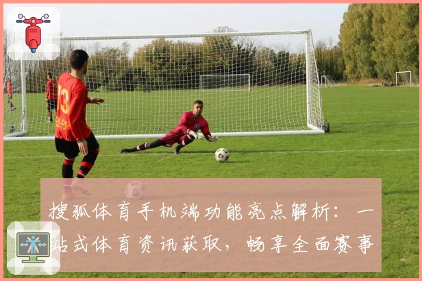 搜狐体育手机端功能亮点解析：一站式体育资讯获取，畅享全面赛事追踪新体验