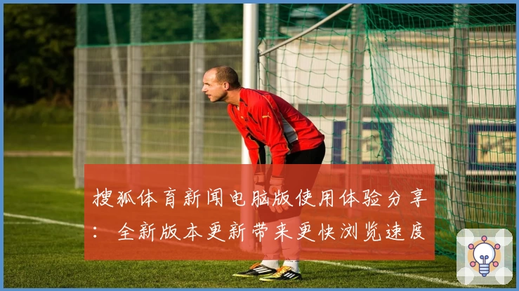 搜狐体育新闻电脑版使用体验分享：全新版本更新带来更快浏览速度与独家资讯