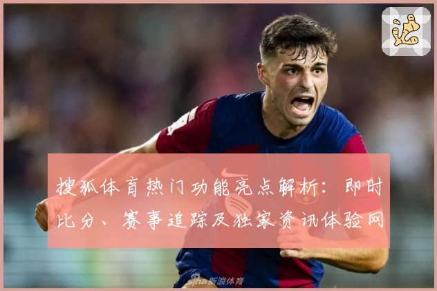 搜狐体育热门功能亮点解析：即时比分、赛事追踪及独家资讯体验网址大全