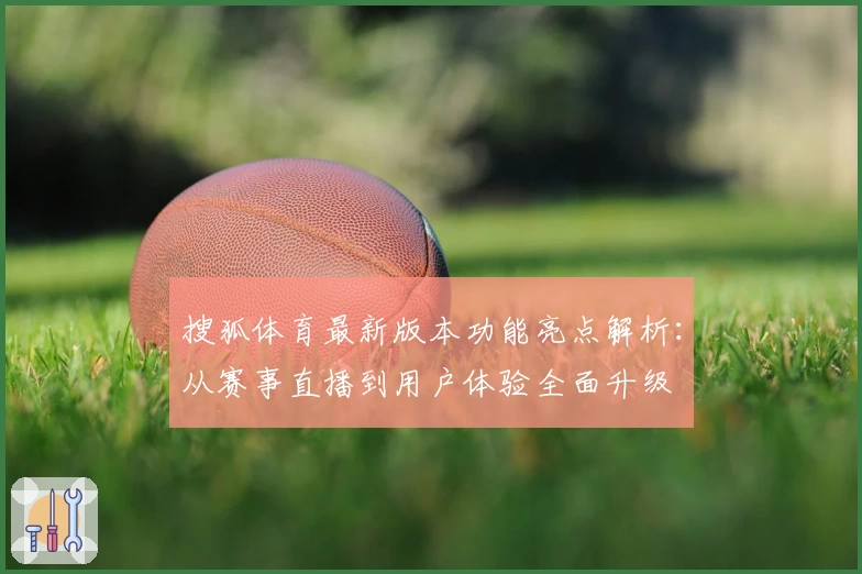 搜狐体育最新版本功能亮点解析：从赛事直播到用户体验全面升级