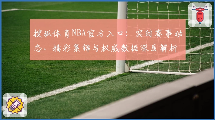 搜狐体育NBA官方入口：实时赛事动态、精彩集锦与权威数据深度解析