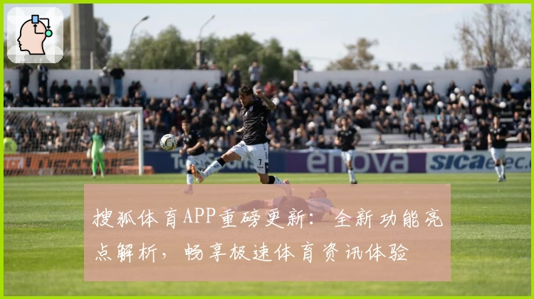 搜狐体育APP重磅更新：全新功能亮点解析，畅享极速体育资讯体验