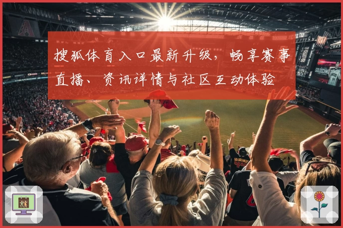 搜狐体育入口最新升级，畅享赛事直播、资讯详情与社区互动体验