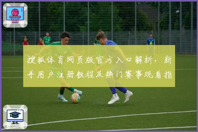 搜狐体育网页版官方入口解析，新手用户注册教程及热门赛事观看指南