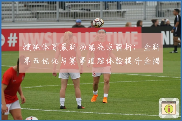 搜狐体育最新功能亮点解析：全新界面优化与赛事追踪体验提升全揭秘