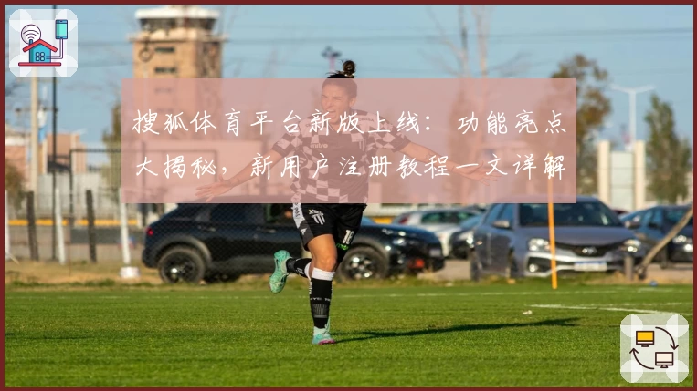搜狐体育平台新版上线：功能亮点大揭秘，新用户注册教程一文详解