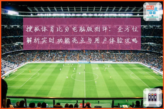 搜狐体育比分电脑版测评：全方位解析实时功能亮点与用户体验攻略